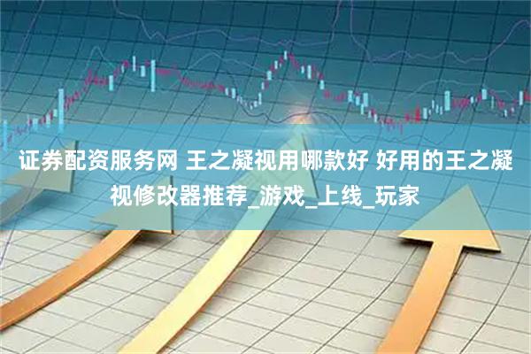 证券配资服务网 王之凝视用哪款好 好用的王之凝视修改器推荐_游戏_上线_玩家