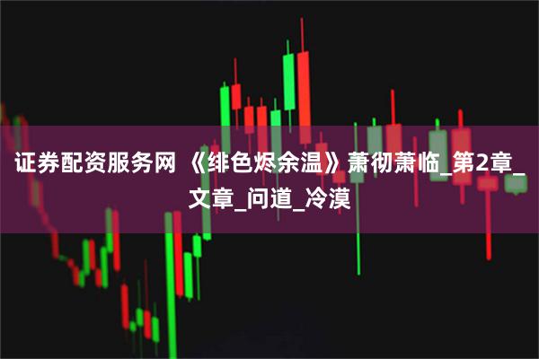 证券配资服务网 《绯色烬余温》萧彻萧临_第2章_文章_问道_冷漠