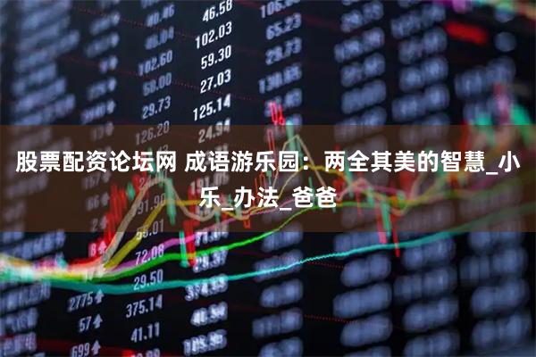 股票配资论坛网 成语游乐园：两全其美的智慧_小乐_办法_爸爸