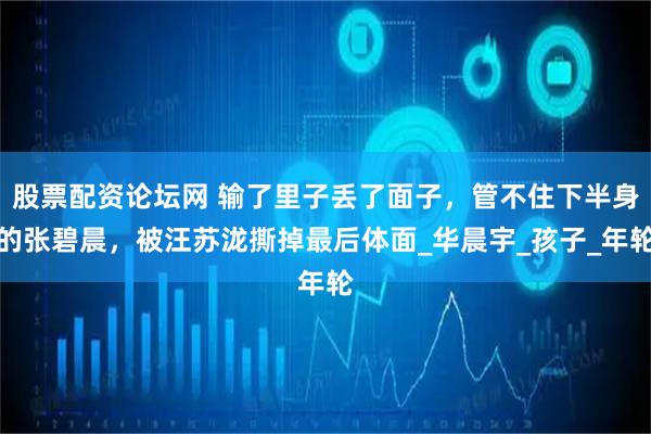 股票配资论坛网 输了里子丢了面子，管不住下半身的张碧晨，被汪苏泷撕掉最后体面_华晨宇_孩子_年轮