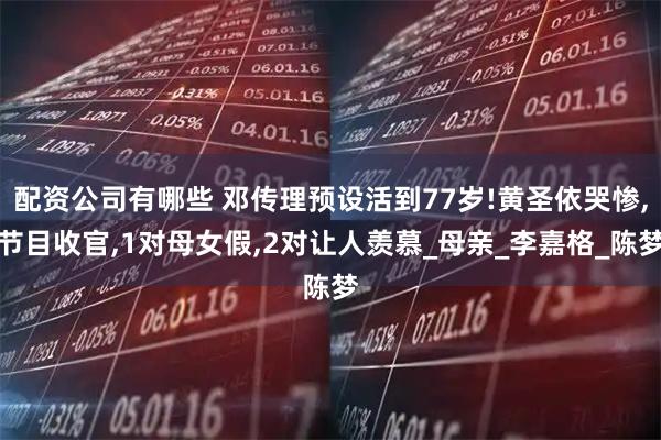 配资公司有哪些 邓传理预设活到77岁!黄圣依哭惨,节目收官,1对母女假,2对让人羡慕_母亲_李嘉格_陈梦