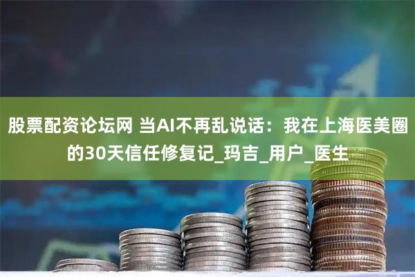 股票配资论坛网 当AI不再乱说话：我在上海医美圈的30天信任修复记_玛吉_用户_医生