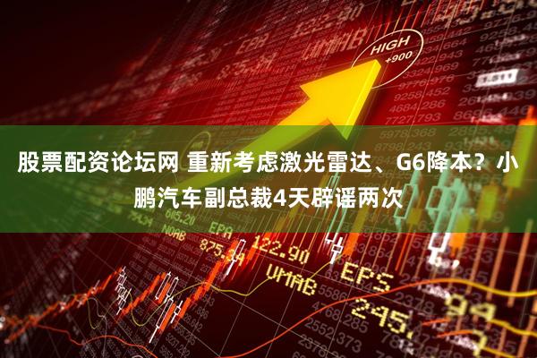 股票配资论坛网 重新考虑激光雷达、G6降本？小鹏汽车副总裁4天辟谣两次