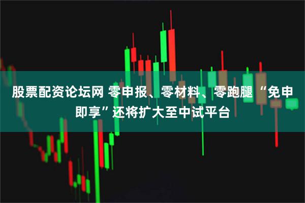 股票配资论坛网 零申报、零材料、零跑腿 “免申即享”还将扩大至中试平台
