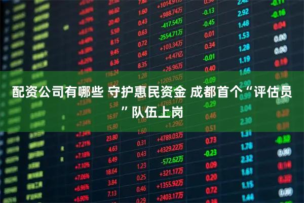 配资公司有哪些 守护惠民资金 成都首个“评估员”队伍上岗