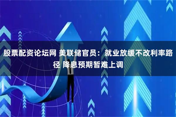 股票配资论坛网 美联储官员：就业放缓不改利率路径 降息预期暂难上调