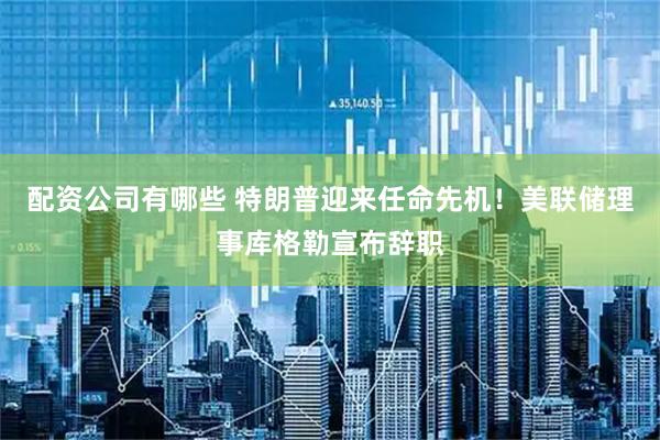 配资公司有哪些 特朗普迎来任命先机！美联储理事库格勒宣布辞职