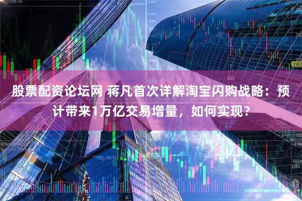 股票配资论坛网 蒋凡首次详解淘宝闪购战略：预计带来1万亿交易增量，如何实现？