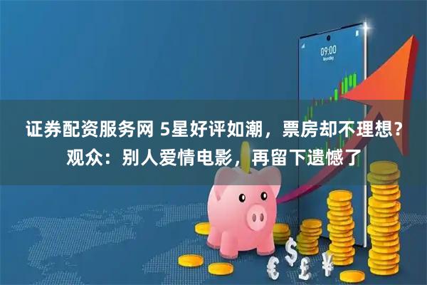 证券配资服务网 5星好评如潮，票房却不理想？观众：别人爱情电影，再留下遗憾了