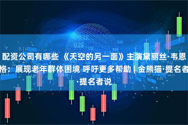 配资公司有哪些 《天空的另一面》主演黛丽丝·韦恩伯格：展现老年群体困境 呼吁更多帮助 | 金熊猫·提名者说