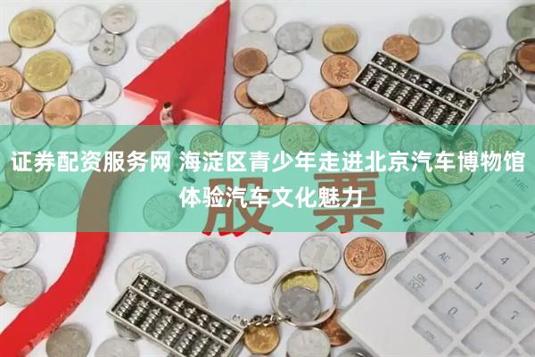 证券配资服务网 海淀区青少年走进北京汽车博物馆 体验汽车文化魅力