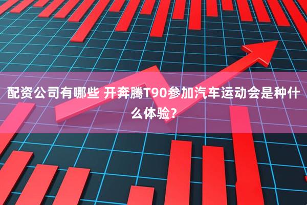 配资公司有哪些 开奔腾T90参加汽车运动会是种什么体验？