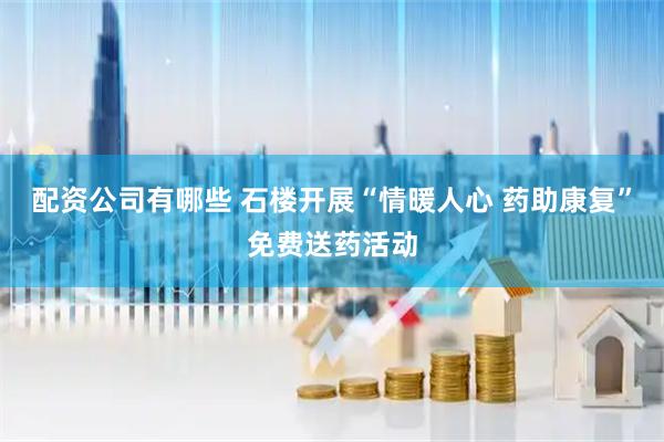 配资公司有哪些 石楼开展“情暖人心 药助康复”免费送药活动
