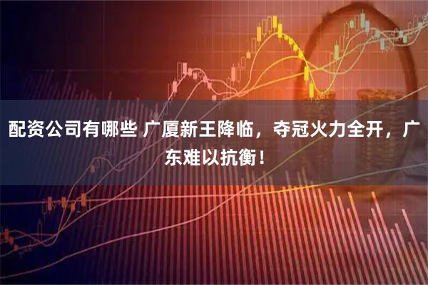配资公司有哪些 广厦新王降临，夺冠火力全开，广东难以抗衡！