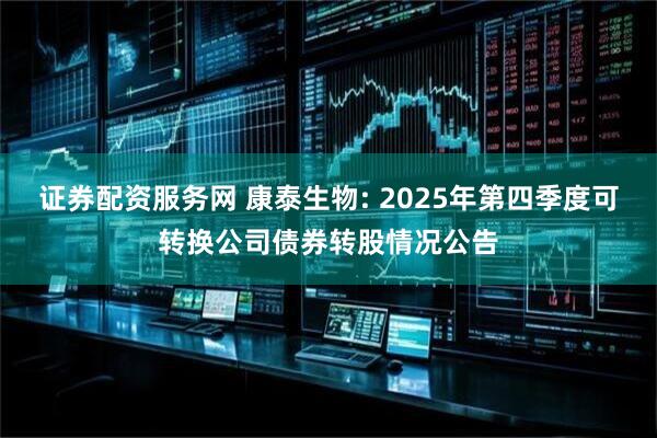 证券配资服务网 康泰生物: 2025年第四季度可转换公司债券转股情况公告