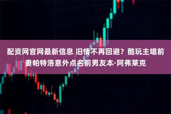 配资网官网最新信息 旧情不再回避？酷玩主唱前妻帕特洛意外点名前男友本·阿弗莱克