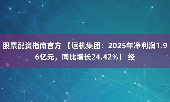 股票配资指南官方 【运机集团：2025年净利润1.96亿元，同比增长24.42%】 经
