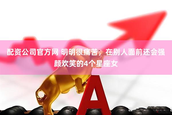 配资公司官方网 明明很痛苦，在别人面前还会强颜欢笑的4个星座女