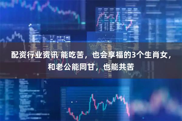 配资行业资讯 能吃苦，也会享福的3个生肖女，和老公能同甘，也能共苦