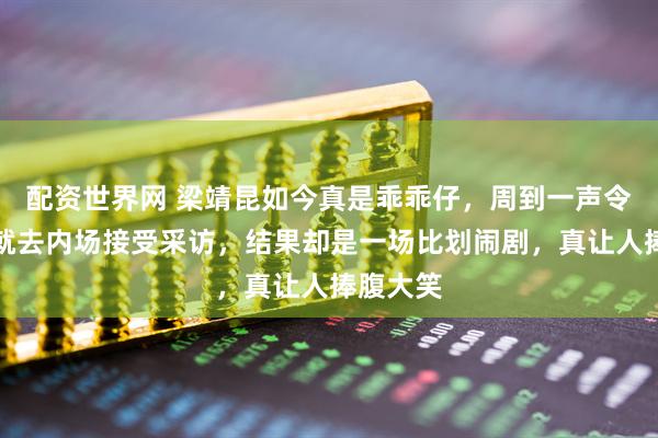 配资世界网 梁靖昆如今真是乖乖仔，周到一声令下楚钦就去内场接受采访，结果却是一场比划闹剧，真让人捧腹大笑