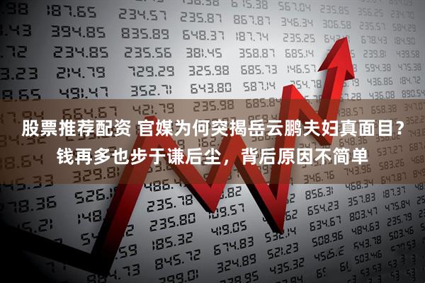 股票推荐配资 官媒为何突揭岳云鹏夫妇真面目？钱再多也步于谦后尘，背后原因不简单