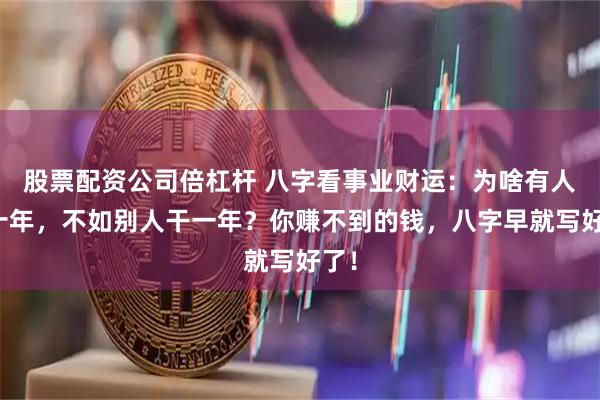 股票配资公司倍杠杆 八字看事业财运：为啥有人拼十年，不如别人干一年？你赚不到的钱，八字早就写好了！