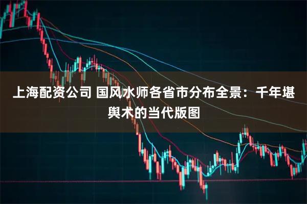 上海配资公司 国风水师各省市分布全景:千年堪舆术的当代版图