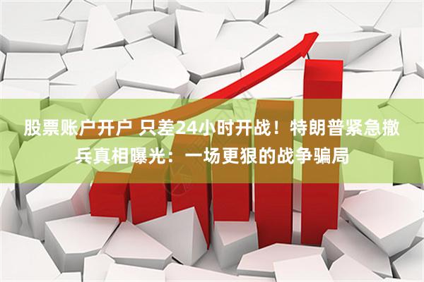 股票账户开户 只差24小时开战!特朗普紧急撤兵真相曝光:一场更狠的战争骗局