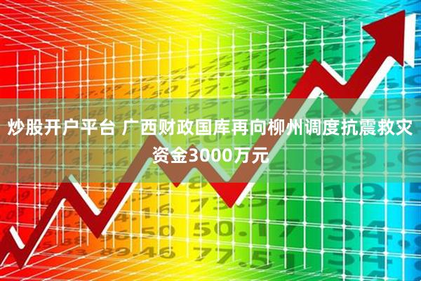 炒股开户平台 广西财政国库再向柳州调度抗震救灾资金3000万元
